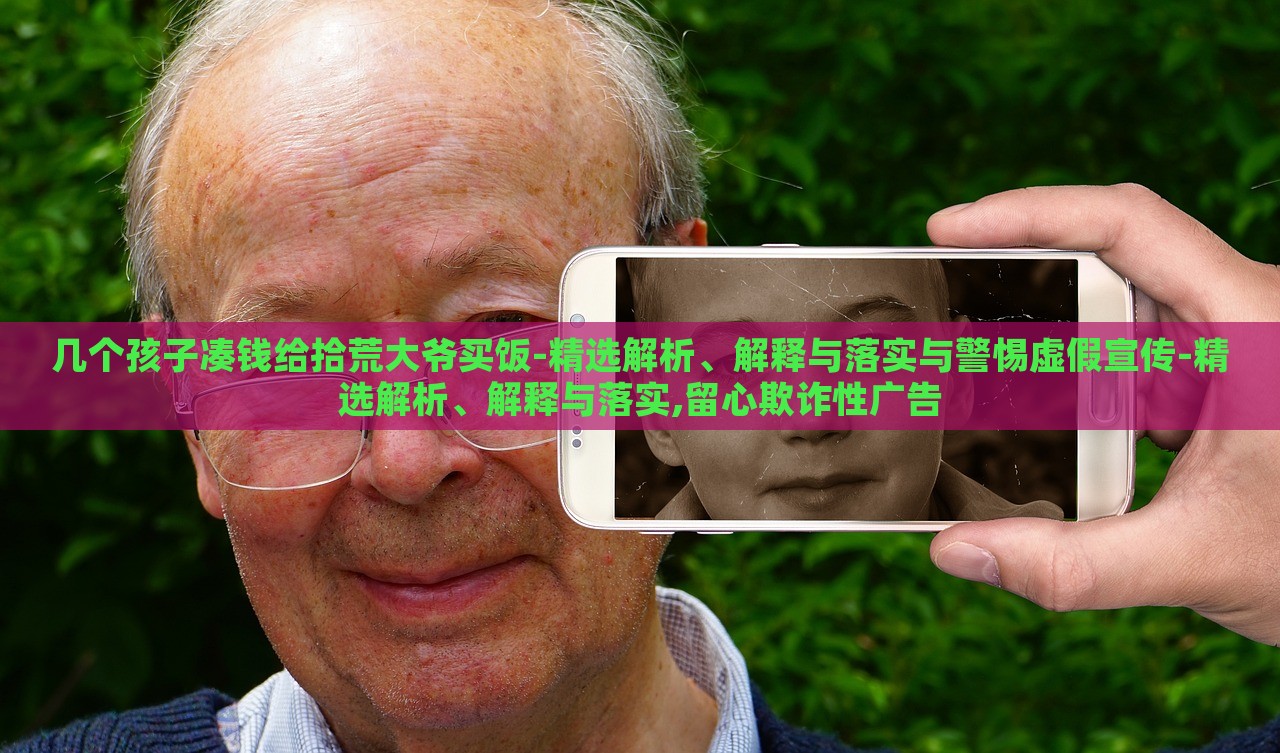 幾個(gè)孩子湊錢給拾荒大爺買飯-精選解析、解釋與落實(shí)與警惕虛假宣傳-精選解析、解釋與落實(shí),留心欺詐性廣告